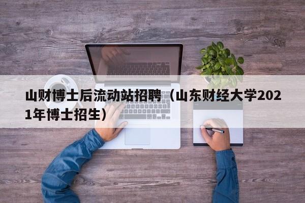 山财博士后流动站招聘（山东财经大学2021年博士招生）-第1张图片-博士人才招聘网