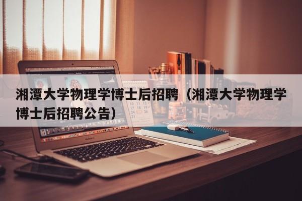 湘潭大学物理学博士后招聘（湘潭大学物理学博士后招聘公告）-第1张图片-博士人才招聘网