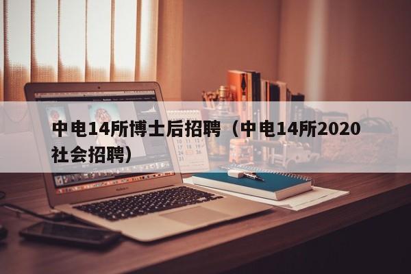 中电14所博士后招聘（中电14所2020社会招聘）-第1张图片-博士人才招聘网