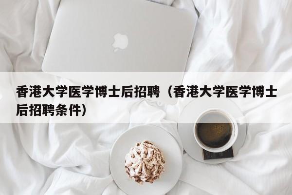 香港大学医学博士后招聘（香港大学医学博士后招聘条件）-第1张图片-博士人才招聘网