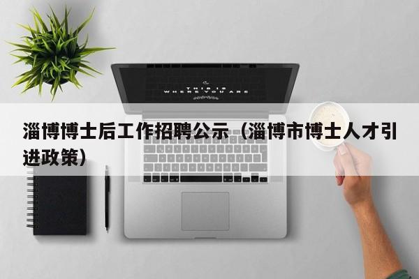 淄博博士后工作招聘公示（淄博市博士人才引进政策）-第1张图片-博士人才招聘网