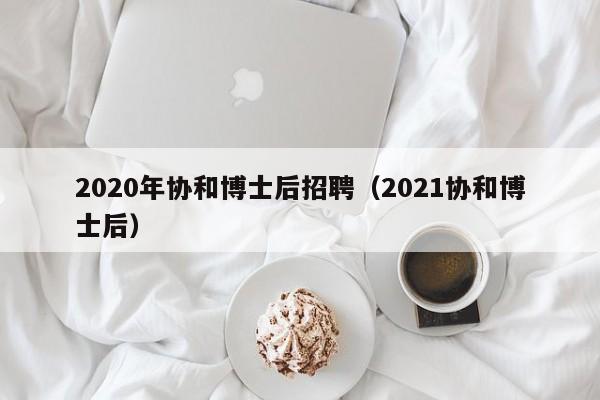 2020年协和博士后招聘（2021协和博士后）-第1张图片-博士人才招聘网