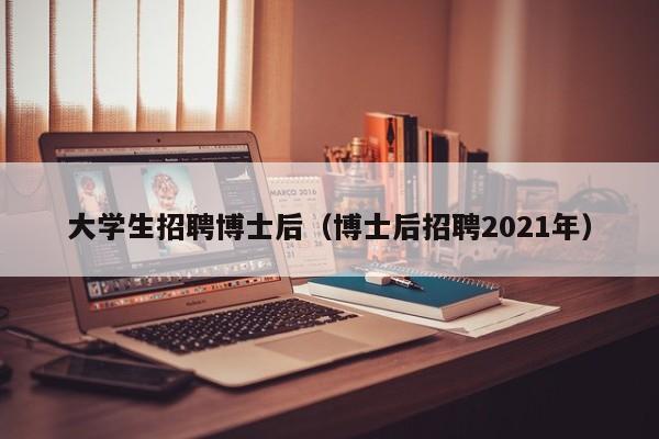 大学生招聘博士后（博士后招聘2021年）-第1张图片-博士人才招聘网