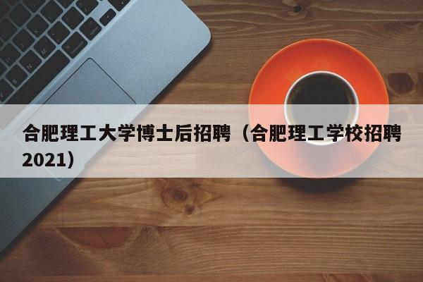 合肥理工大学博士后招聘（合肥理工学校招聘2021）-第1张图片-博士人才招聘网