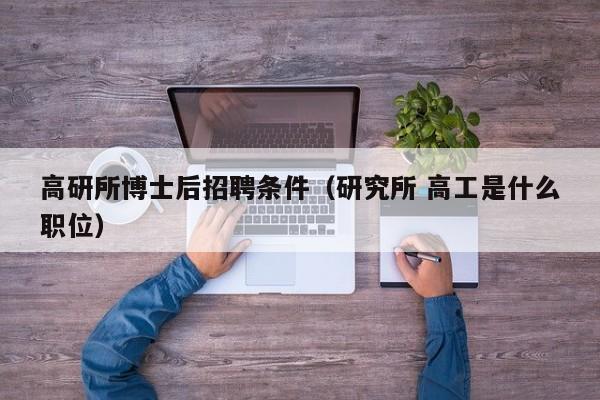 高研所博士后招聘条件（研究所 高工是什么职位）-第1张图片-博士人才招聘网