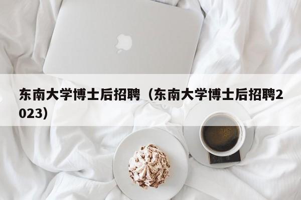 东南大学博士后招聘（东南大学博士后招聘2023）-第1张图片-博士人才招聘网