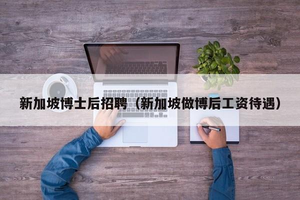 新加坡博士后招聘（新加坡做博后工资待遇）-第1张图片-博士人才招聘网