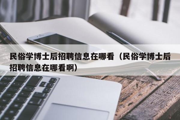 民俗学博士后招聘信息在哪看（民俗学博士后招聘信息在哪看啊）-第1张图片-博士人才招聘网