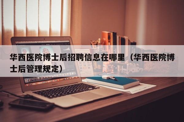 华西医院博士后招聘信息在哪里（华西医院博士后管理规定）-第1张图片-博士人才招聘网