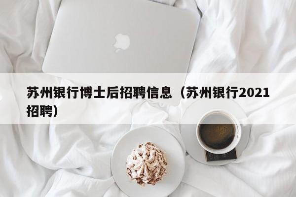 苏州银行博士后招聘信息（苏州银行2021招聘）-第1张图片-博士人才招聘网