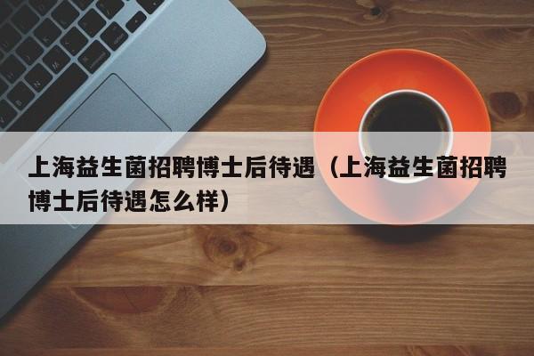 上海益生菌招聘博士后待遇（上海益生菌招聘博士后待遇怎么样）-第1张图片-博士人才招聘网