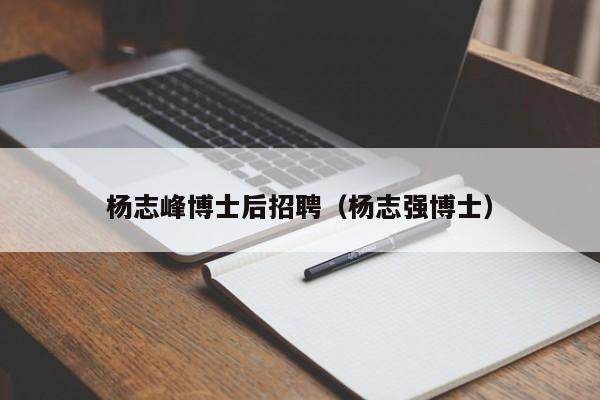 杨志峰博士后招聘（杨志强博士）-第1张图片-博士人才招聘网
