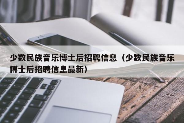 少数民族音乐博士后招聘信息（少数民族音乐博士后招聘信息最新）-第1张图片-博士人才招聘网