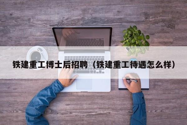 铁建重工博士后招聘（铁建重工待遇怎么样）-第1张图片-博士人才招聘网