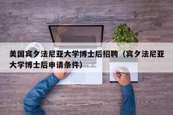 美国宾夕法尼亚大学博士后招聘（宾夕法尼亚大学博士后申请条件）-第1张图片-博士人才招聘网
