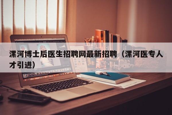 漯河博士后医生招聘网最新招聘（漯河医专人才引进）-第1张图片-博士人才招聘网