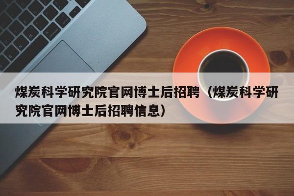 煤炭科学研究院官网博士后招聘（煤炭科学研究院官网博士后招聘信息）-第1张图片-博士人才招聘网