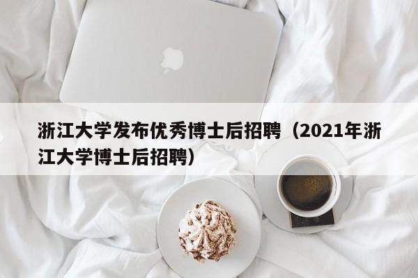 浙江大学发布优秀博士后招聘（2021年浙江大学博士后招聘）-第1张图片-博士人才招聘网