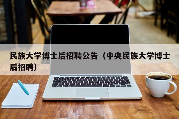 民族大学博士后招聘公告（中央民族大学博士后招聘）-第1张图片-博士人才招聘网