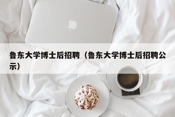 鲁东大学博士后招聘（鲁东大学博士后招聘公示）-第1张图片-博士人才招聘网