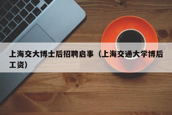 上海交大博士后招聘启事（上海交通大学博后工资）-第1张图片-博士人才招聘网