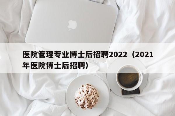 医院管理专业博士后招聘2022（2021年医院博士后招聘）-第1张图片-博士人才招聘网