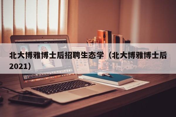 北大博雅博士后招聘生态学（北大博雅博士后2021）-第1张图片-博士人才招聘网