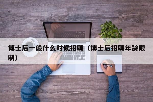 博士后一般什么时候招聘（博士后招聘年龄限制）-第1张图片-博士人才招聘网