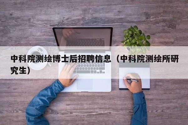 中科院测绘博士后招聘信息（中科院测绘所研究生）-第1张图片-博士人才招聘网