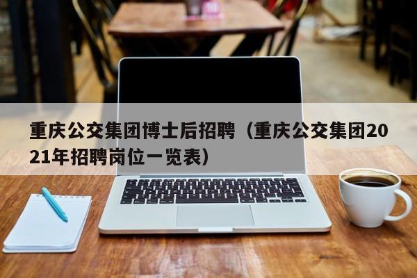 重庆公交集团博士后招聘（重庆公交集团2021年招聘岗位一览表）-第1张图片-博士人才招聘网