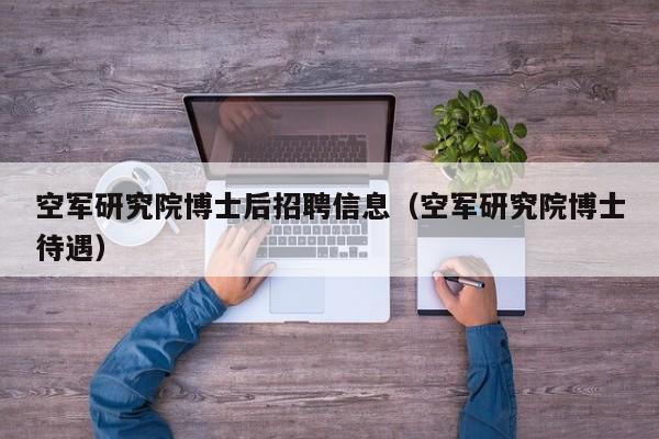 空军研究院博士后招聘信息（空军研究院博士待遇）-第1张图片-博士人才招聘网