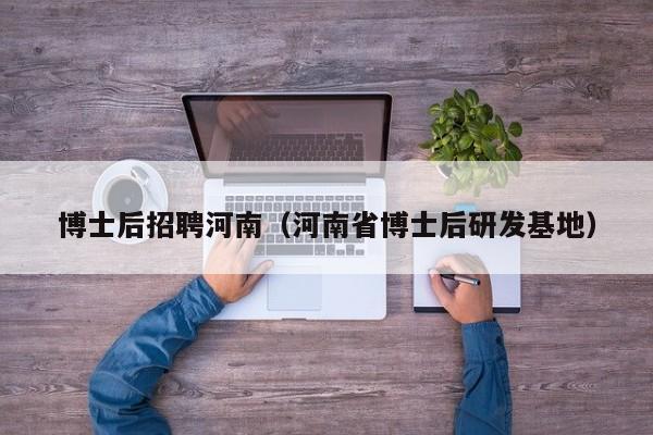 博士后招聘河南（河南省博士后研发基地）-第1张图片-博士人才招聘网