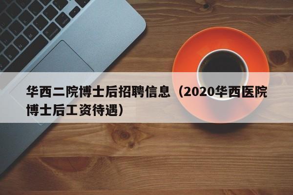 华西二院博士后招聘信息（2020华西医院博士后工资待遇）-第1张图片-博士人才招聘网