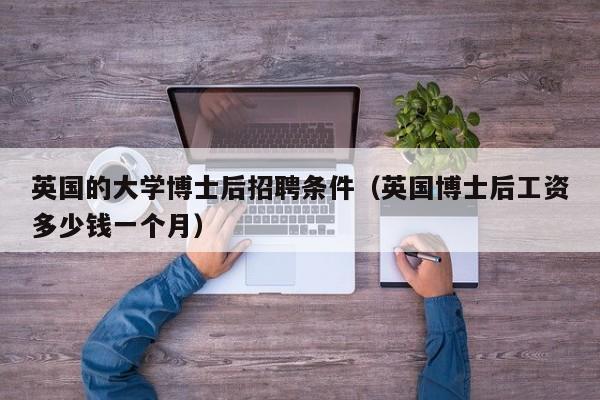 英国的大学博士后招聘条件（英国博士后工资多少钱一个月）-第1张图片-博士人才招聘网