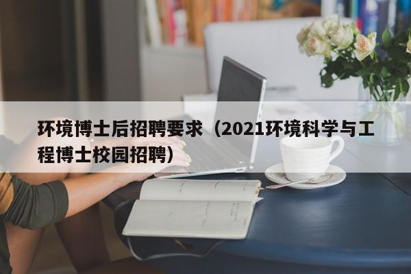 环境博士后招聘要求（2021环境科学与工程博士校园招聘）-第1张图片-博士人才招聘网