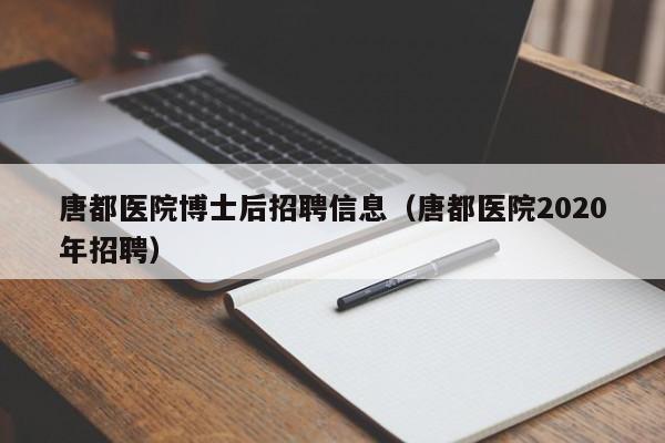 唐都医院博士后招聘信息（唐都医院2020年招聘）-第1张图片-博士人才招聘网