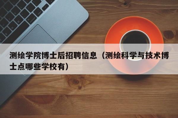 测绘学院博士后招聘信息（测绘科学与技术博士点哪些学校有）-第1张图片-博士人才招聘网