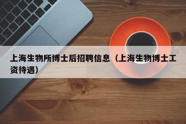 上海生物所博士后招聘信息（上海生物博士工资待遇）-第1张图片-博士人才招聘网