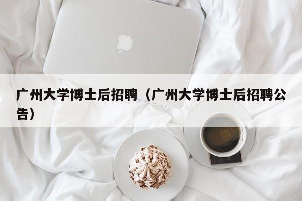 广州大学博士后招聘（广州大学博士后招聘公告）-第1张图片-博士人才招聘网