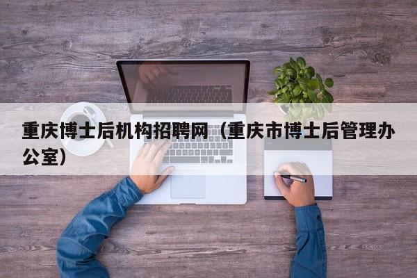 重庆博士后机构招聘网（重庆市博士后管理办公室）-第1张图片-博士人才招聘网