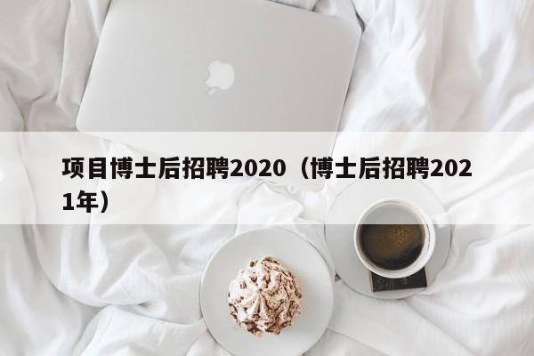 项目博士后招聘2020（博士后招聘2021年）-第1张图片-博士人才招聘网