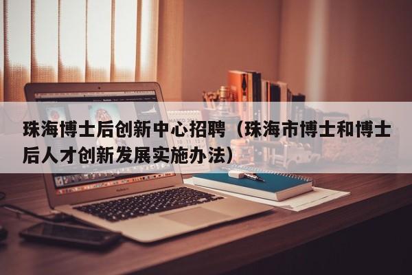 珠海博士后创新中心招聘（珠海市博士和博士后人才创新发展实施办法）-第1张图片-博士人才招聘网