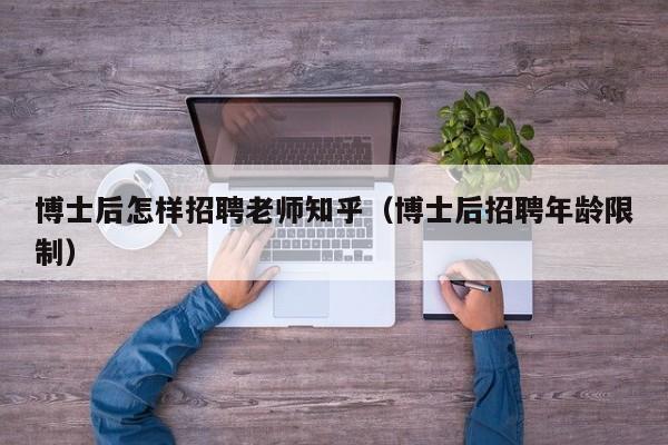 博士后怎样招聘老师知乎（博士后招聘年龄限制）-第1张图片-博士人才招聘网