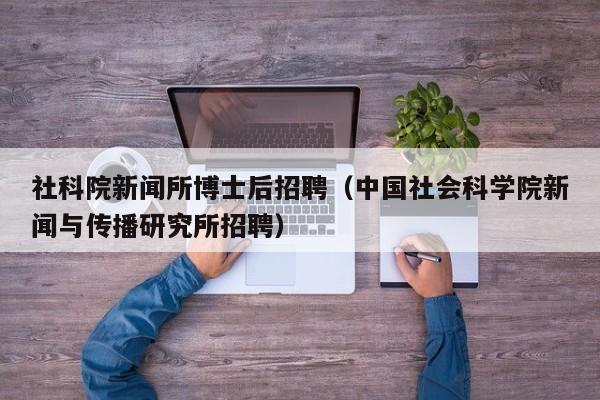 社科院新闻所博士后招聘（中国社会科学院新闻与传播研究所招聘）-第1张图片-博士人才招聘网