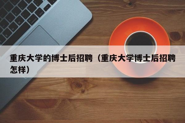 重庆大学的博士后招聘（重庆大学博士后招聘怎样）-第1张图片-博士人才招聘网