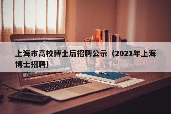 上海市高校博士后招聘公示（2021年上海博士招聘）-第1张图片-博士人才招聘网