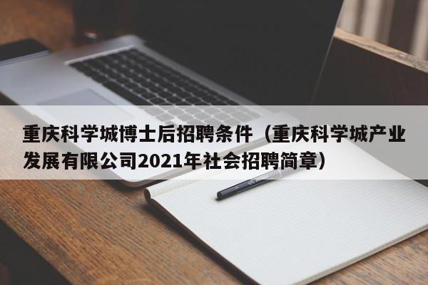 重庆科学城博士后招聘条件（重庆科学城产业发展有限公司2021年社会招聘简章）-第1张图片-博士人才招聘网