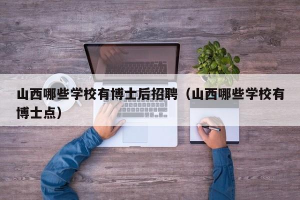 山西哪些学校有博士后招聘（山西哪些学校有博士点）-第1张图片-博士人才招聘网