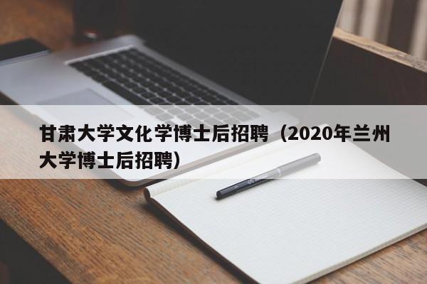 甘肃大学文化学博士后招聘（2020年兰州大学博士后招聘）-第1张图片-博士人才招聘网
