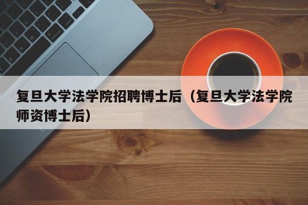 复旦大学法学院招聘博士后（复旦大学法学院师资博士后）-第1张图片-博士人才招聘网